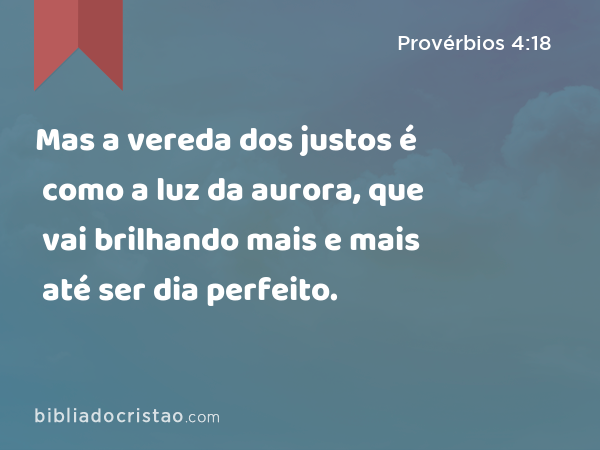 Mas a vereda dos justos é como a luz da aurora, que vai brilhando mais e mais até ser dia perfeito. - Provérbios 4:18