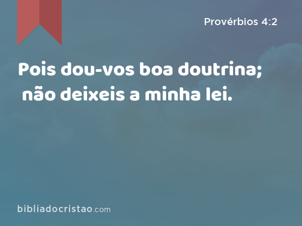 Pois dou-vos boa doutrina; não deixeis a minha lei. - Provérbios 4:2