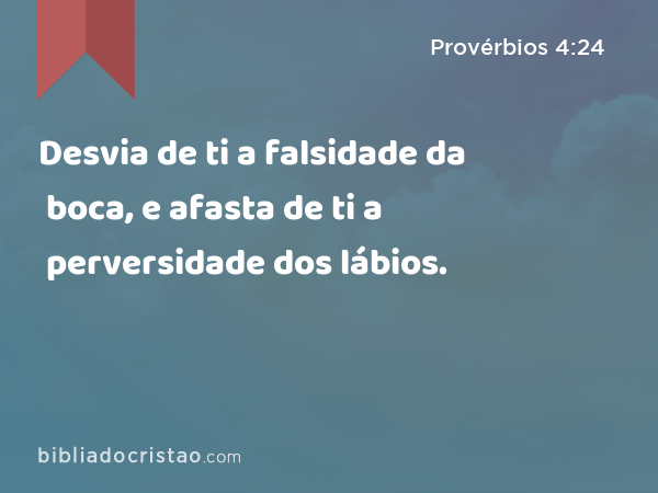 Desvia de ti a falsidade da boca, e afasta de ti a perversidade dos lábios. - Provérbios 4:24