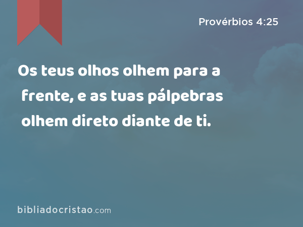 Os teus olhos olhem para a frente, e as tuas pálpebras olhem direto diante de ti. - Provérbios 4:25