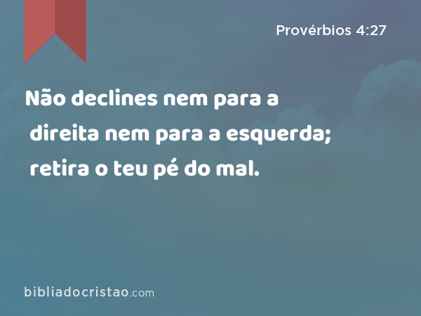 Não declines nem para a direita nem para a esquerda; retira o teu pé do mal. - Provérbios 4:27