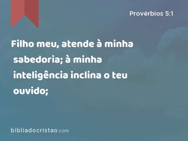 Filho meu, atende à minha sabedoria; à minha inteligência inclina o teu ouvido; - Provérbios 5:1