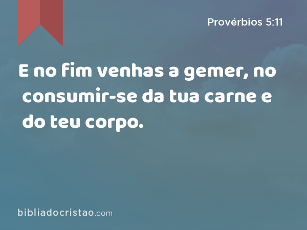 E no fim venhas a gemer, no consumir-se da tua carne e do teu corpo. - Provérbios 5:11