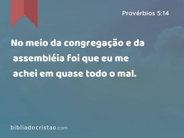 No meio da congregação e da assembléia foi que eu me achei em quase todo o mal. - Provérbios 5:14