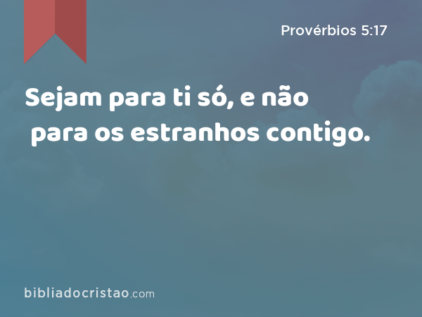 Sejam para ti só, e não para os estranhos contigo. - Provérbios 5:17