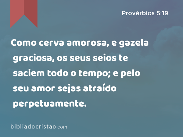 Como cerva amorosa, e gazela graciosa, os seus seios te saciem todo o tempo; e pelo seu amor sejas atraído perpetuamente. - Provérbios 5:19