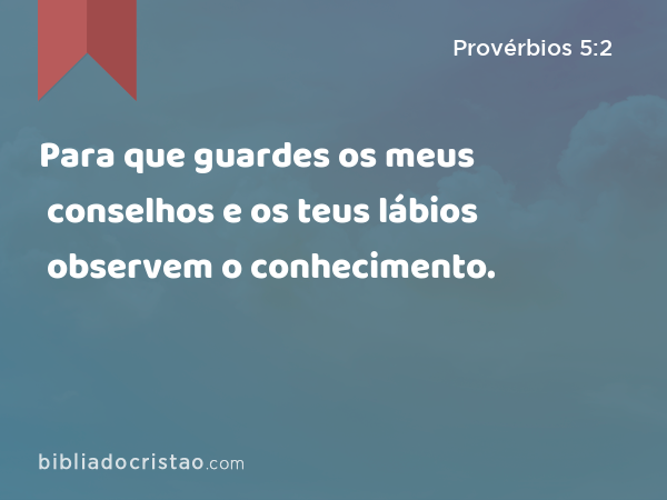 Para que guardes os meus conselhos e os teus lábios observem o conhecimento. - Provérbios 5:2