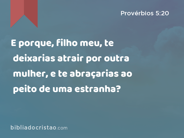 E porque, filho meu, te deixarias atrair por outra mulher, e te abraçarias ao peito de uma estranha? - Provérbios 5:20