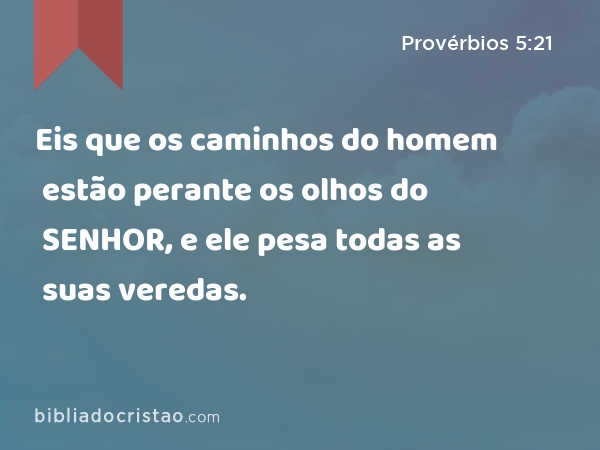 Eis que os caminhos do homem estão perante os olhos do SENHOR, e ele pesa todas as suas veredas. - Provérbios 5:21