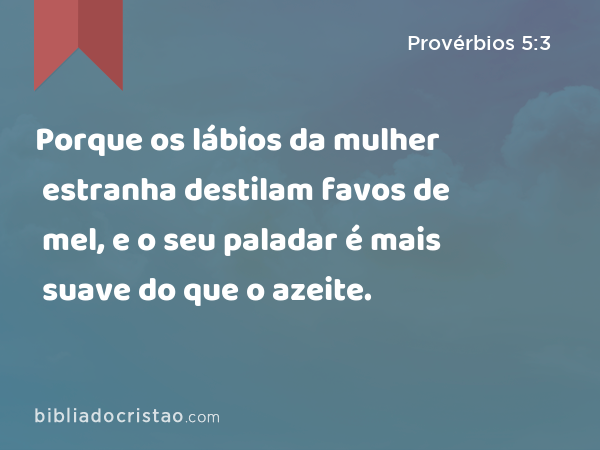 Porque os lábios da mulher estranha destilam favos de mel, e o seu paladar é mais suave do que o azeite. - Provérbios 5:3