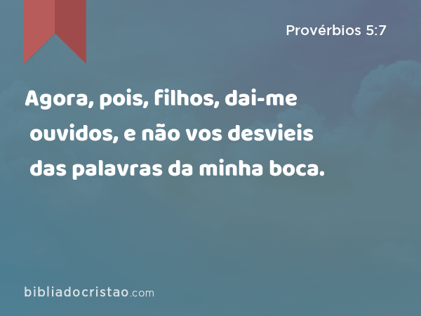 Agora, pois, filhos, dai-me ouvidos, e não vos desvieis das palavras da minha boca. - Provérbios 5:7