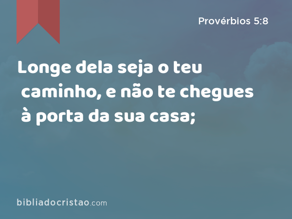 Longe dela seja o teu caminho, e não te chegues à porta da sua casa; - Provérbios 5:8