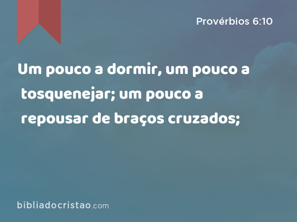 Um pouco a dormir, um pouco a tosquenejar; um pouco a repousar de braços cruzados; - Provérbios 6:10