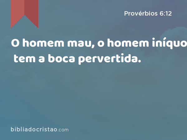 O homem mau, o homem iníquo tem a boca pervertida. - Provérbios 6:12