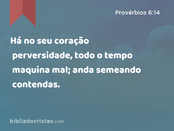 Há no seu coração perversidade, todo o tempo maquina mal; anda semeando contendas. - Provérbios 6:14