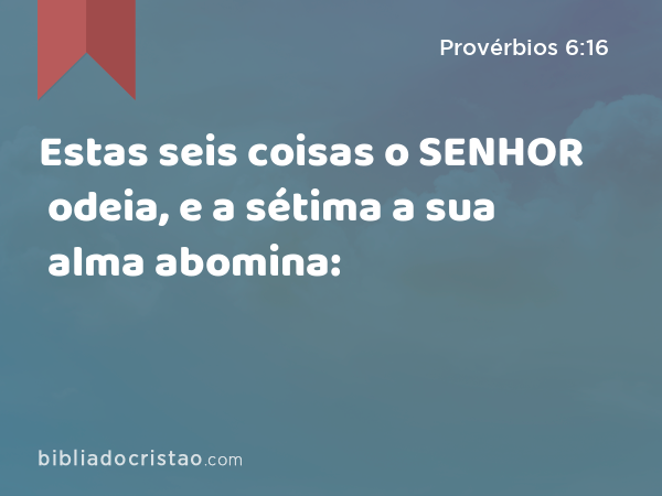 Estas seis coisas o SENHOR odeia, e a sétima a sua alma abomina: - Provérbios 6:16