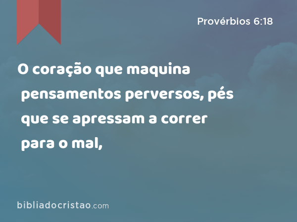 O coração que maquina pensamentos perversos, pés que se apressam a correr para o mal, - Provérbios 6:18