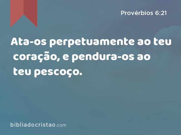 Ata-os perpetuamente ao teu coração, e pendura-os ao teu pescoço. - Provérbios 6:21