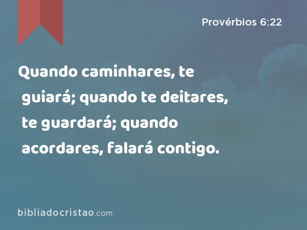 Quando caminhares, te guiará; quando te deitares, te guardará; quando acordares, falará contigo. - Provérbios 6:22