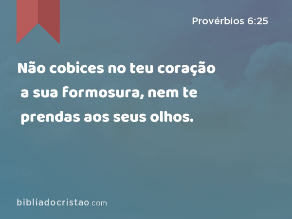 Não cobices no teu coração a sua formosura, nem te prendas aos seus olhos. - Provérbios 6:25