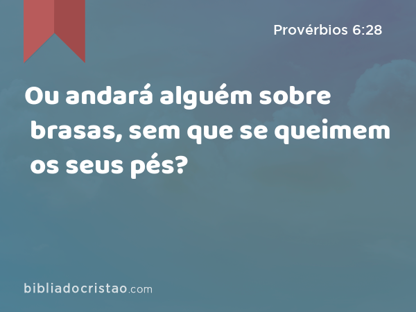 Ou andará alguém sobre brasas, sem que se queimem os seus pés? - Provérbios 6:28