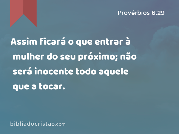 Assim ficará o que entrar à mulher do seu próximo; não será inocente todo aquele que a tocar. - Provérbios 6:29