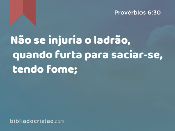 Não se injuria o ladrão, quando furta para saciar-se, tendo fome; - Provérbios 6:30