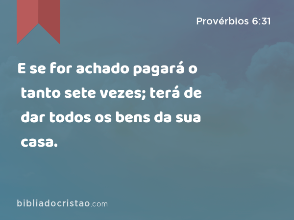 E se for achado pagará o tanto sete vezes; terá de dar todos os bens da sua casa. - Provérbios 6:31