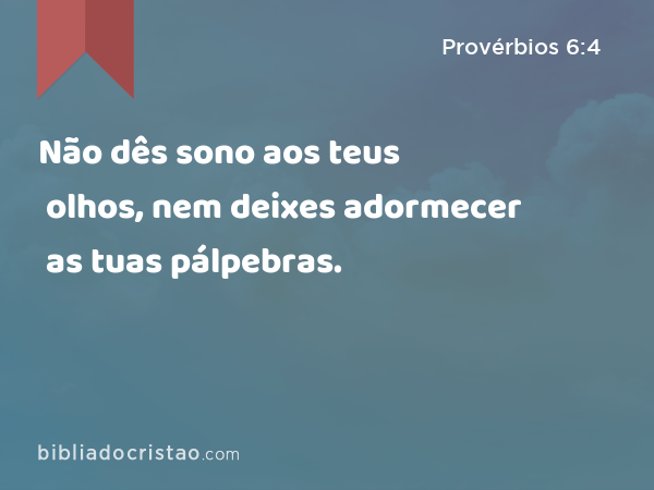 Não dês sono aos teus olhos, nem deixes adormecer as tuas pálpebras. - Provérbios 6:4