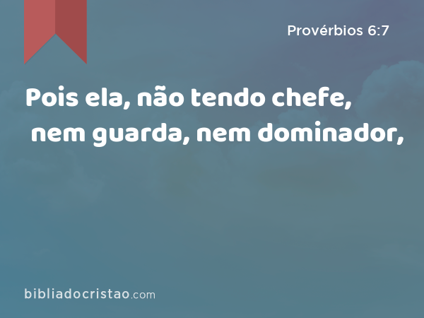 Pois ela, não tendo chefe, nem guarda, nem dominador, - Provérbios 6:7