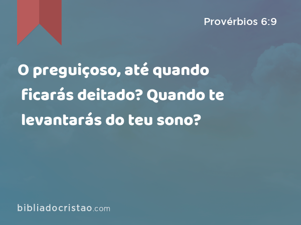 O preguiçoso, até quando ficarás deitado? Quando te levantarás do teu sono? - Provérbios 6:9