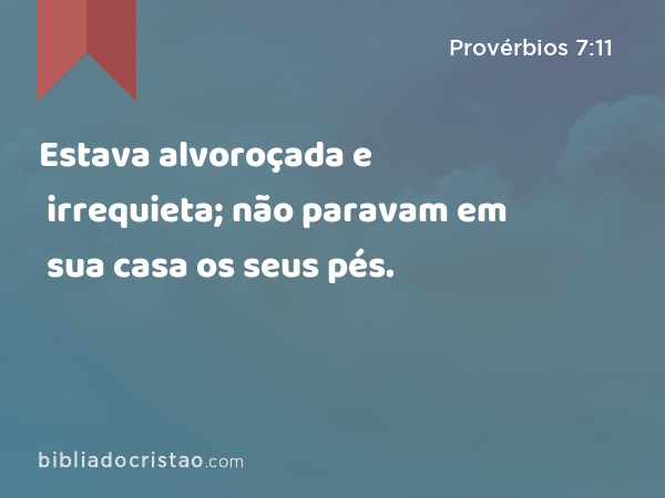 Estava alvoroçada e irrequieta; não paravam em sua casa os seus pés. - Provérbios 7:11