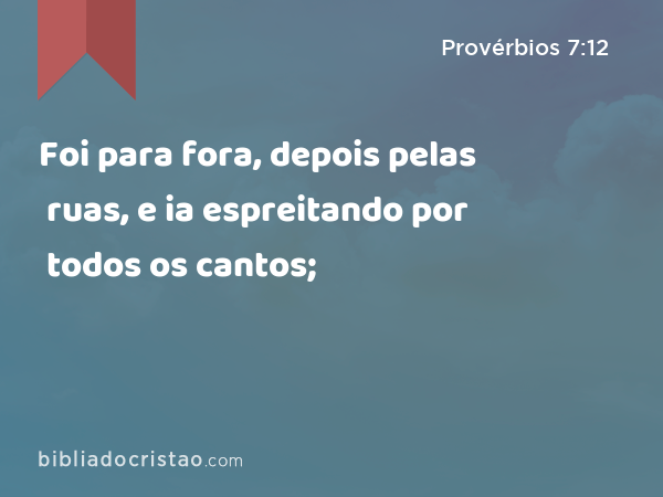 Foi para fora, depois pelas ruas, e ia espreitando por todos os cantos; - Provérbios 7:12