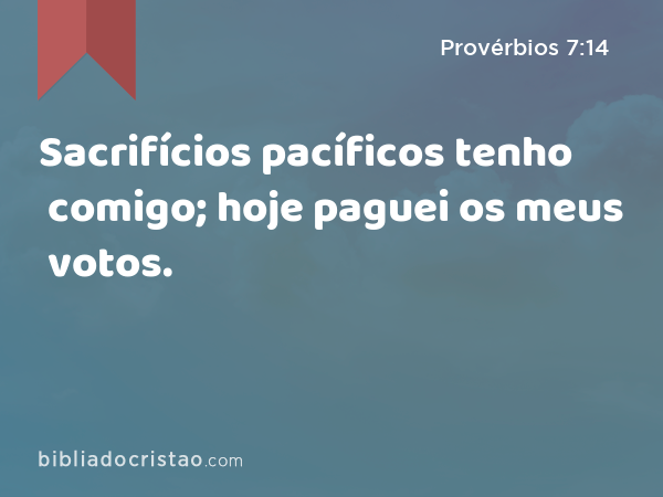 Sacrifícios pacíficos tenho comigo; hoje paguei os meus votos. - Provérbios 7:14