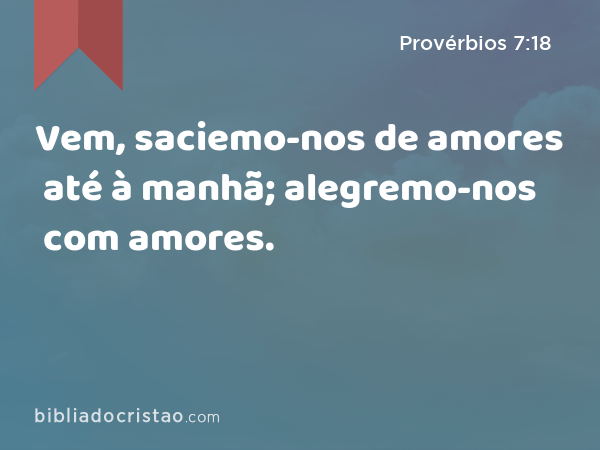 Vem, saciemo-nos de amores até à manhã; alegremo-nos com amores. - Provérbios 7:18