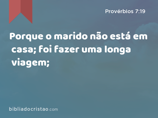 Porque o marido não está em casa; foi fazer uma longa viagem; - Provérbios 7:19