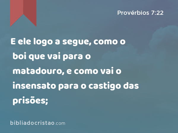 E ele logo a segue, como o boi que vai para o matadouro, e como vai o insensato para o castigo das prisões; - Provérbios 7:22