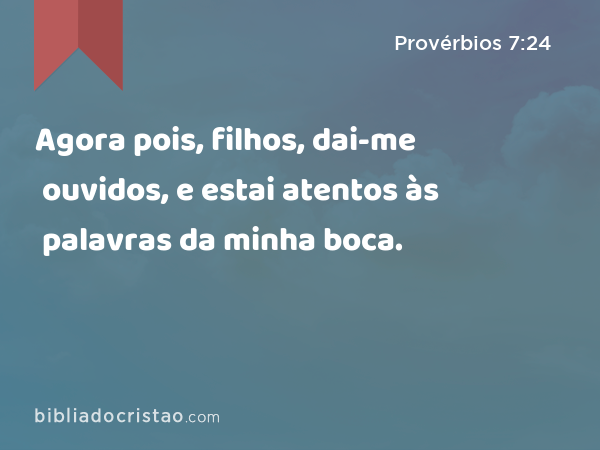 Agora pois, filhos, dai-me ouvidos, e estai atentos às palavras da minha boca. - Provérbios 7:24