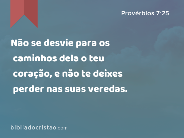 Não se desvie para os caminhos dela o teu coração, e não te deixes perder nas suas veredas. - Provérbios 7:25