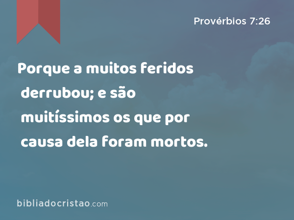 Porque a muitos feridos derrubou; e são muitíssimos os que por causa dela foram mortos. - Provérbios 7:26