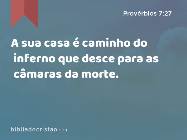 A sua casa é caminho do inferno que desce para as câmaras da morte. - Provérbios 7:27