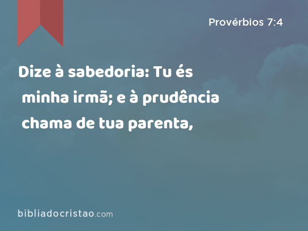 Dize à sabedoria: Tu és minha irmã; e à prudência chama de tua parenta, - Provérbios 7:4