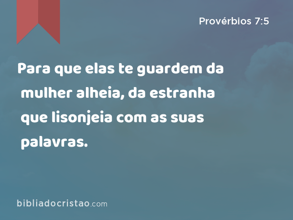 Para que elas te guardem da mulher alheia, da estranha que lisonjeia com as suas palavras. - Provérbios 7:5