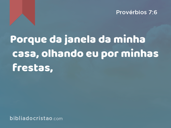 Porque da janela da minha casa, olhando eu por minhas frestas, - Provérbios 7:6