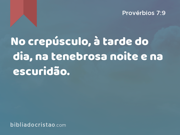 No crepúsculo, à tarde do dia, na tenebrosa noite e na escuridão. - Provérbios 7:9