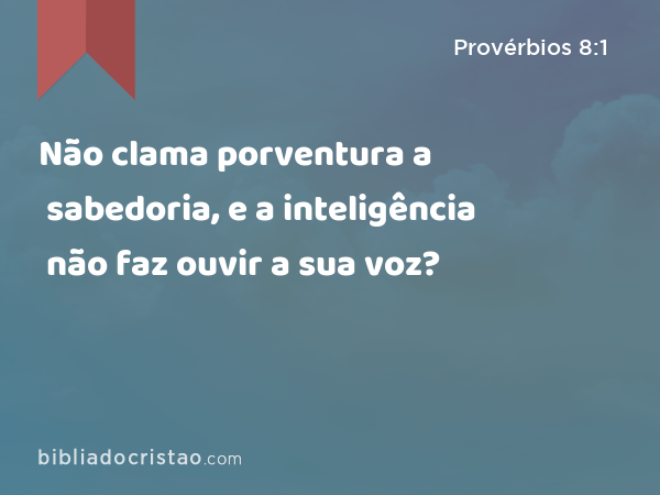 Não clama porventura a sabedoria, e a inteligência não faz ouvir a sua voz? - Provérbios 8:1