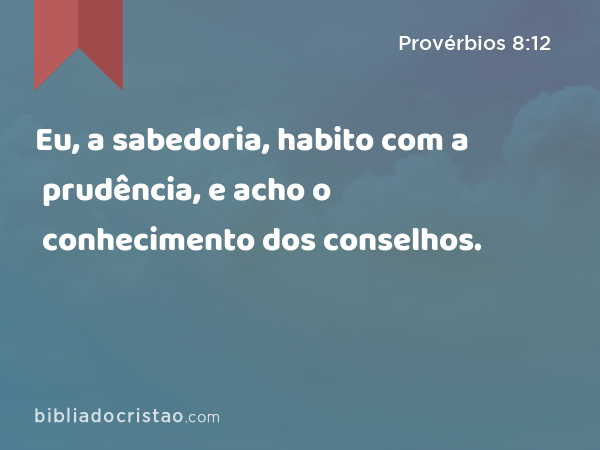 Eu, a sabedoria, habito com a prudência, e acho o conhecimento dos conselhos. - Provérbios 8:12