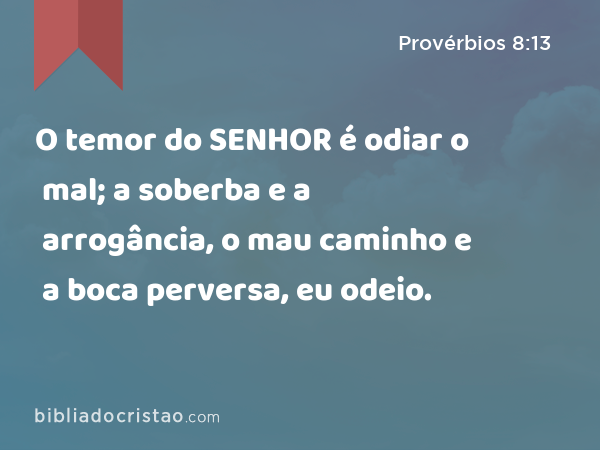 O temor do SENHOR é odiar o mal; a soberba e a arrogância, o mau caminho e a boca perversa, eu odeio. - Provérbios 8:13