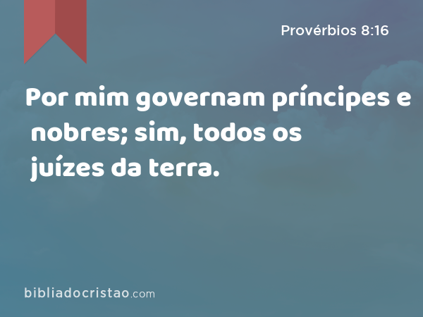 Por mim governam príncipes e nobres; sim, todos os juízes da terra. - Provérbios 8:16