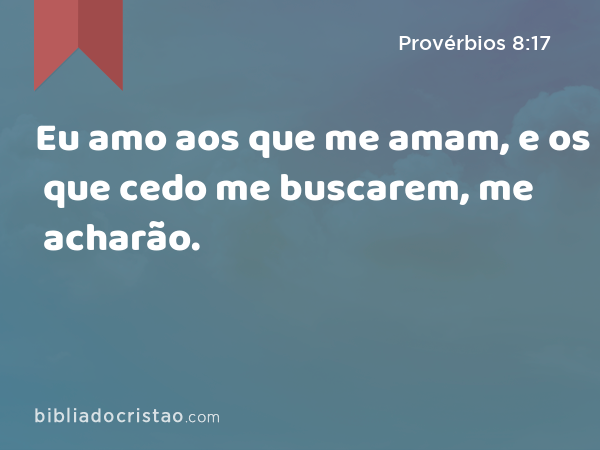 Eu amo aos que me amam, e os que cedo me buscarem, me acharão. - Provérbios 8:17